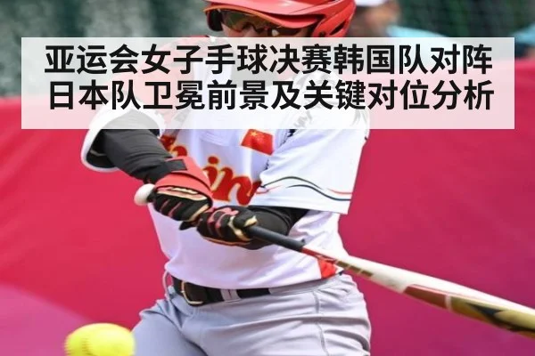 亚运会女子手球决赛韩国队对阵日本队卫冕前景及关键对位分析